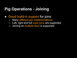 Pig Operations - Joining
● Good build-in support for joins
  ○ Many different join implementations
  ○ Left, right and full outer joins are supported
  ○ Joining on multiple keys is supported
 