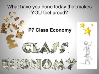 What have you done today that makes
YOU feel proud?
P7 Class Economy
 
