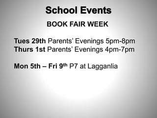 BOOK FAIR WEEK
Tues 29th Parents’ Evenings 5pm-8pm
Thurs 1st Parents’ Evenings 4pm-7pm
Mon 5th – Fri 9th P7 at Lagganlia
 