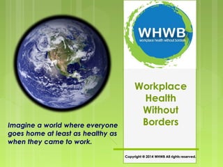 Workplace 
Health 
Without 
Borders 
Copyright @ 2014 WHWB AAllll rriigghhttss rreesseerrvveedd.. 
 