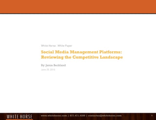 White Horse | White Paper

Social Media Management Platforms:
Reviewing the Competitive Landscape
By: Jamie Beckland
June 25, 2010




www.whitehorse.com | 877.471.4200 | contactus@whitehorse.com   1
 
