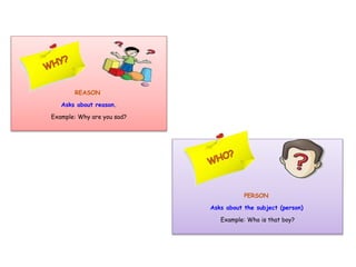 REASON
Asks about reason.
Example: Why are you sad?
PERSON
Asks about the subject (person)
Example: Who is that boy?
 