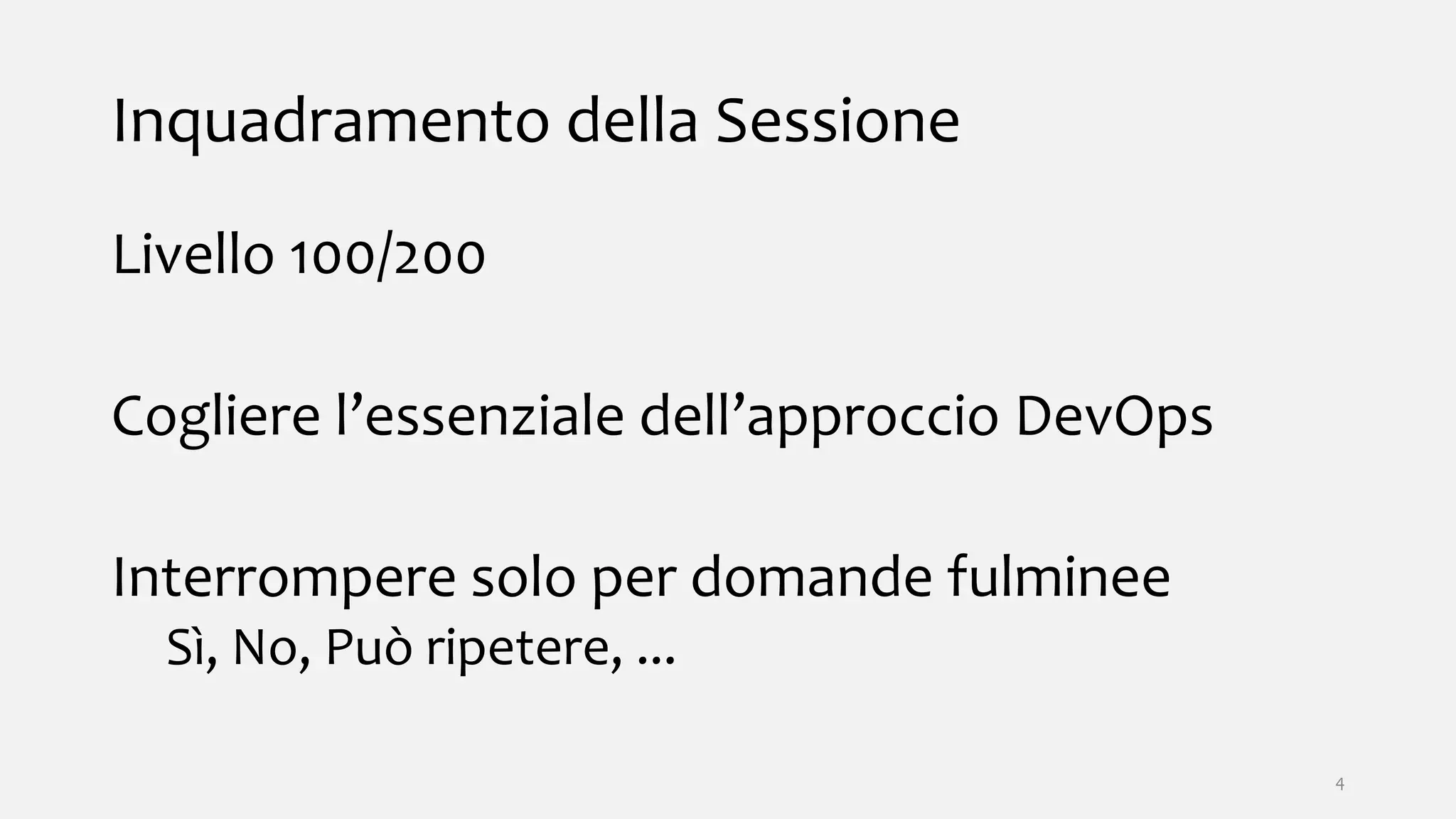 Inquadramento della Sessione
Livello 100/200
Cogliere l’essenziale dell’approccio DevOps
Interrompere solo per domande fulminee
Sì, No, Può ripetere, ...
4
 