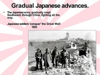 Gradual Japanese advances.
• TheJapanesearmy gradually crept
Southward, through China, fighting all the
way.
Japanese soldiers ‘conquer’the Great Wall
1933
 