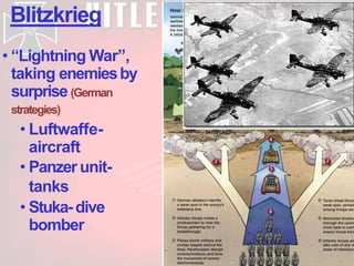 Blitzkrieg
• “Lightning War”,
taking enemiesby
surprise (German
strategies)
• Luftwaffe-
aircraft
• Panzer unit-
tanks
• Stuka-dive
bomber
 