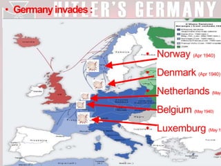 • Germanyinvades:
• Norway (Apr 1940)
• Denmark (Apr 1940)
• Netherlands (May
• Belgium (May1940)
• Luxemburg (May 19
 