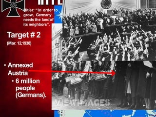 Target # 2
(Mar. 12,1938)
• Annexed
Austria
• 6 million
people
(Germans).
Hitler: “In order to
grow, Germany
needs the landof
its neighbors”.
 