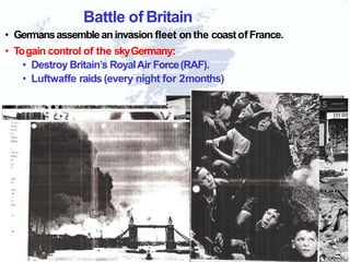 Battle of Britain
• Germansassembleaninvasion fleet on the coastofFrance.
• Togain control of the skyGermany:
• Destroy Britain’s RoyalAir Force(RAF).
• Luftwaffe raids (every night for 2months)
 