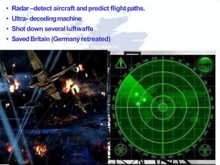 • Radar–detect aircraft andpredict flightpaths.
• Ultra- decodingmachine
• Shot down severalluftwaffe
• SavedBritain (Germanyretreated)
 