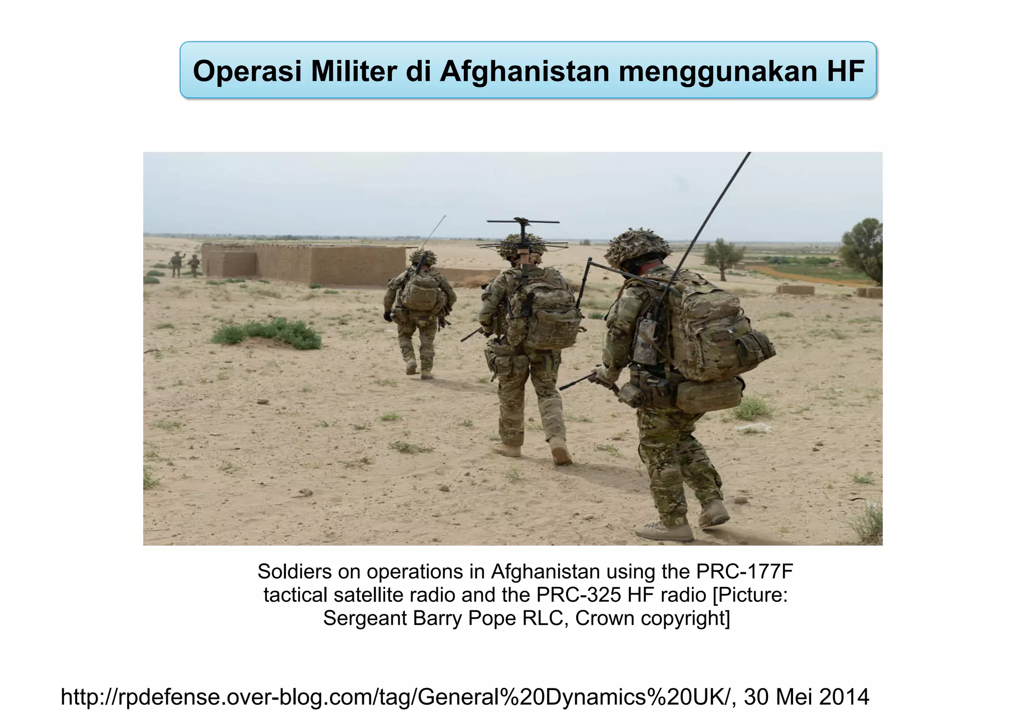 Soldiers on operations in Afghanistan using the PRC-177F
tactical satellite radio and the PRC-325 HF radio [Picture:
Sergeant Barry Pope RLC, Crown copyright]
Operasi Militer di Afghanistan menggunakan HF
http://rpdefense.over-blog.com/tag/General%20Dynamics%20UK/, 30 Mei 2014
 