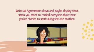 Write all Agreements down and maybe display them
when you meet to remind everyone about how
you’ve chosen to work alongside one another.
 