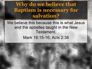 Why do we believe that Baptism is necessary for salvation? We believe this because this is what Jesus and the apostles taught in the New Testament. Mark 16:15-16; Acts 2:38 