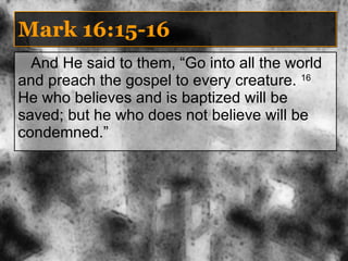 Mark 16:15-16 And He said to them, “Go into all the world and preach the gospel to every creature.  16  He who believes and is baptized will be saved; but he who does not believe will be condemned.” 