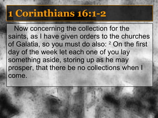 1 Corinthians 16:1-2 Now concerning the collection for the saints, as I have given orders to the churches of Galatia, so you must do also:  2  On the first day of the week let each one of you lay something aside, storing up as he may prosper, that there be no collections when I come. 