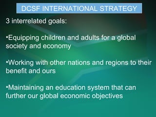 DCSF INTERNATIONAL STRATEGY <ul><li>3 interrelated goals: </li></ul><ul><li>Equipping children and adults for a global soc...
