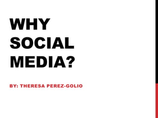 WHY
SOCIAL
MEDIA?
BY: THERESA PEREZ-GOLIO
 