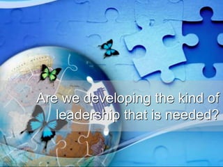Are we developing the kind of
leadership that is needed?
 