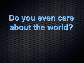 Do you even care
about the world?
 