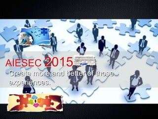 AIESEC 2015
Create more and better of those
experiences.
 