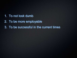 1. To not look dumb
2. To be more employable
3. To be successful in the current times
 