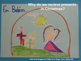 Why do we recieve presents
in Christmas?

Text and images by Filipe and Tiago, four years old

 