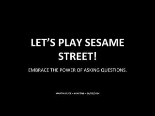 LET’S	
  PLAY	
  SESAME	
  
STREET!	
  
EMBRACE	
  THE	
  POWER	
  OF	
  ASKING	
  QUESTIONS.	
  

MARTIN	
  GUDE	
  –	
  #UXCGN8	
  –	
  06/03/2014	
  

 