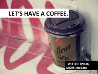 LET‘S	
  HAVE	
  A	
  COFFEE.	
  

TWITTER:	
  @ma6	
  
MORE:	
  ma6.me	
  

 