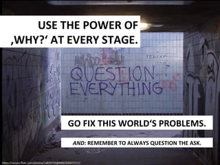 USE	
  THE	
  POWER	
  OF	
  
‚WHY?‘	
  AT	
  EVERY	
  STAGE.	
  	
  

GO	
  FIX	
  THIS	
  WORLD‘S	
  PROBLEMS.	
  
AND:	...