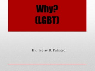 Why?
(LGBT)
By: Teejay B. Palmero
 
