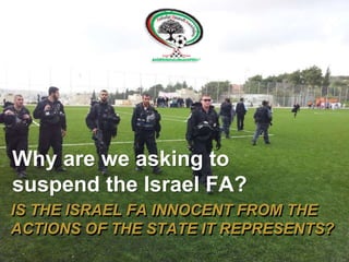 IS THE ISRAEL FA INNOCENT FROM THE
ACTIONS OF THE STATE IT REPRESENTS?
Why are we asking to
suspend the Israel FA?
 