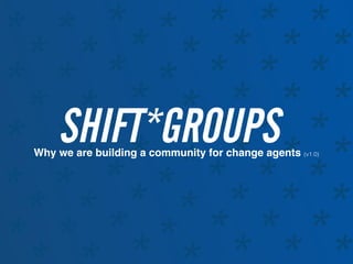 **
*
*
****
*
**
*
*
****
*
**
*
*
*
**
*
**
*
*
***
*
**
*
*
****
*
**
*
*
****
*
**
*
*
****
*
**
SHIFT*GROUPSWhy we are building a community for change agents (v1.0)
 