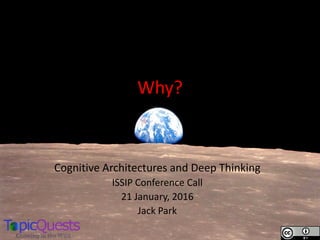 Why?
Cognitive Architectures and Deep Thinking
ISSIP Conference Call
21 January, 2016
Jack Park
 