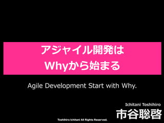 Toshihiro Ichitani All Rights Reserved.
アジャイル開発は
Whyから始まる
Ichitani Toshihiro
市⾕聡啓
Agile Development Start with Why.
 