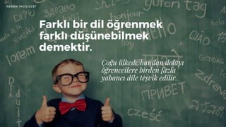 Farklı bir dil öğrenmek
farklı düşünebilmek
demektir.
Çoğu ülkede bundan dolayı
öğrenceilere birden fazla
yabancı dile teşvik edilir.
NEDEN İNGİLİZCE?
 