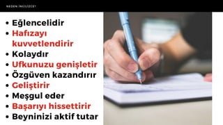 NEDEN İNGİLİZCE?
Eğlencelidir
Hafızayı
kuvvetlendirir
Kolaydır
Ufkunuzu genişletir
Özgüven kazandırır
Geliştirir
Meşgul eder
Başarıyı hissettirir
Beyninizi aktif tutar
 