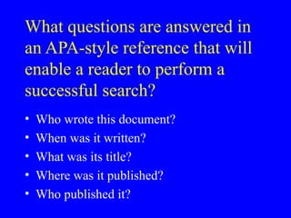 What questions are answered in
an APA-style reference that will
enable a reader to perform a
successful search?
• Who wrote this document?
• When was it written?
• What was its title?
• Where was it published?
• Who published it?
 