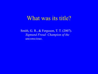 What was its title?
Smith, G. R., & Ferguson, T. T. (2007).
Sigmund Freud: Champion of the
unconscious.
 