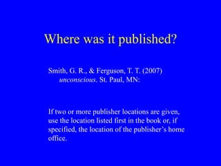 Where was it published?
Smith, G. R., & Ferguson, T. T. (2007)
unconscious. St. Paul, MN:
If two or more publisher locations are given,
use the location listed first in the book or, if
specified, the location of the publisher’s home
office.
 