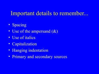 Important details to remember...
• Spacing
• Use of the ampersand (&)
• Use of italics
• Capitalization
• Hanging indentation
• Primary and secondary sources
 