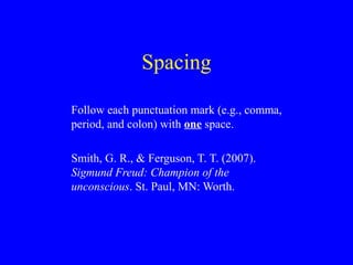 Spacing
Follow each punctuation mark (e.g., comma,
period, and colon) with one space.
Smith, G. R., & Ferguson, T. T. (2007).
Sigmund Freud: Champion of the
unconscious. St. Paul, MN: Worth.
 
