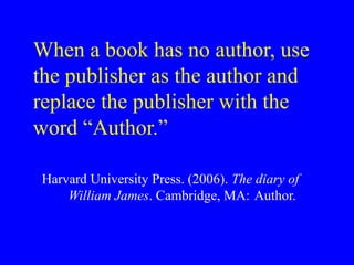 When a book has no author, use
the publisher as the author and
replace the publisher with the
word “Author.”
Harvard University Press. (2006). The diary of
William James. Cambridge, MA: Author.
 