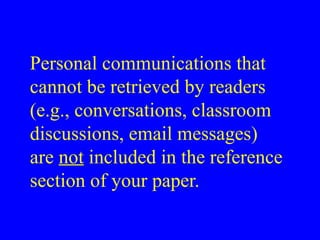 Personal communications that
cannot be retrieved by readers
(e.g., conversations, classroom
discussions, email messages)
are not included in the reference
section of your paper.
 