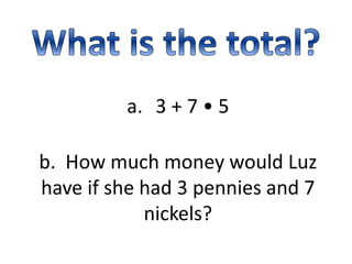 a. 3 + 7 • 5
b. How much money would Luz
have if she had 3 pennies and 7
nickels?
 