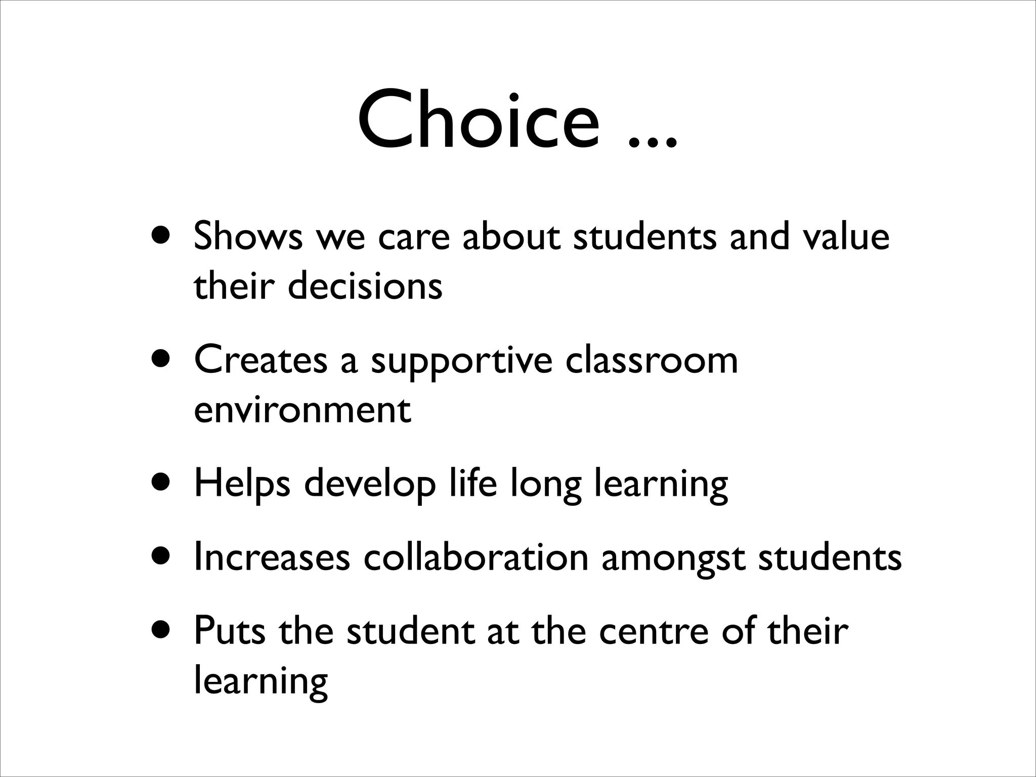Choice ...
• Shows we care about students and value
their decisions
• Creates a supportive classroom
environment
• Helps develop life long learning
• Increases collaboration amongst students
• Puts the student at the centre of their
learning
 