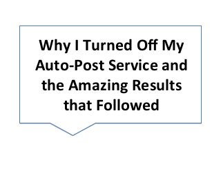 Why	
  I	
  Turned	
  Oﬀ	
  My	
  
Auto-­‐Post	
  Service	
  and	
  
the	
  Amazing	
  Results	
  
that	
  Followed	
  
 
