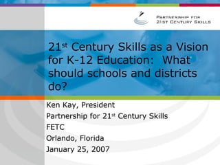 A New Vision for  21 st  Century Education [Insert Presenter Name] [Insert Presenter Title & Company] [Insert Event Name] [Insert Date] PLEASE NOTE: This is only a template presentation; you may add examples and additional slides based on your audience EDUCATION COMMUNITY AUDIENCE Ken Kay, President Partnership for 21 st  Century Skills  FETC Orlando, Florida January 25, 2007 21 st  Century Skills as a Vision for K-12 Education:  What should schools and districts do? 