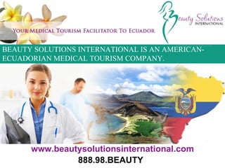 BEAUTY SOLUTIONS INTERNATIONAL IS AN AMERICAN-ECUADORIAN MEDICAL TOURISM COMPANY. www.beautysolutionsinternational.com 888.98.BEAUTY 