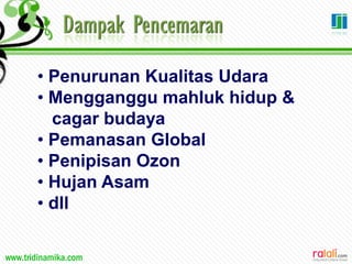 www.tridinamika.com
• Penurunan Kualitas Udara
• Mengganggu mahluk hidup &
cagar budaya
• Pemanasan Global
• Penipisan Ozon
• Hujan Asam
• dll
 