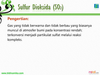 www.tridinamika.com
Pengertian:
Gas yang tidak berwarna dan tidak berbau yang biasanya
muncul di atmosfer bumi pada konsentrasi rendah;
terkonversi menjadi partikulat sulfat melalui reaksi
kompleks.
24
 