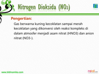 www.tridinamika.com
Pengertian:
Gas berwarna kuning kecoklatan sampai merah
kecoklatan yang dikonversi oleh reaksi kompleks di
dalam atmosfer menjadi asam nitrat (HNO3) dan anion
nitrat (NO3-).
27
 